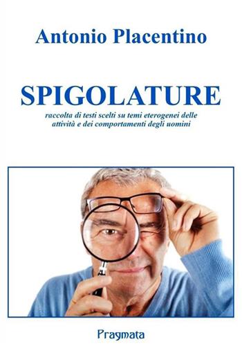 Spigolature. Raccolta di testi scelti su temi eterogenei delle attività e dei comportamenti degli uomini - Antonio Placentino - Libro Pragmata 2022 | Libraccio.it