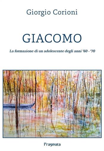 Giacomo. La formazione di un adolescente degli anni '60-'70 - Giorgio Corioni - Libro Pragmata 2023 | Libraccio.it