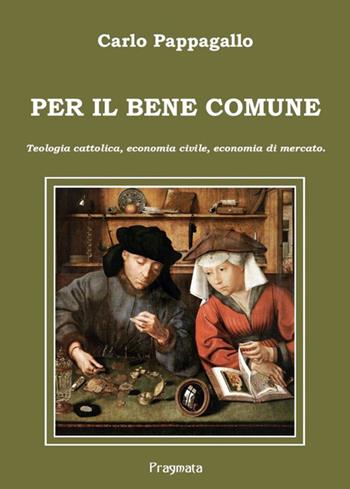 Per il bene comune. Teologia cattolica, economia civile, economia di mercato - Carlo Pappagallo - Libro Pragmata 2026 | Libraccio.it