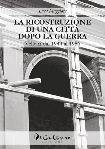 La ricostruzione di una città dopo la guerra. Velletri dal 1944 al 1956 - Luca Maggiore - Libro De Cultura 2024 | Libraccio.it
