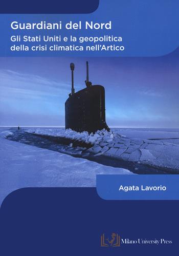 Guardiani del Nord. Gli Stati Uniti e la geopolitica della crisi climatica nell'Artico - Agata Lavorio - Libro Milano University Press 2023 | Libraccio.it