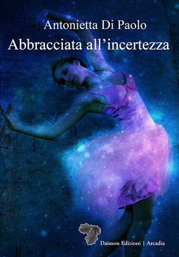 Abbracciata all'incertezza - Antonietta Di Paolo - Libro Daimon Edizioni 2024, Arcadia | Libraccio.it