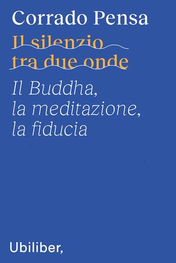Il silenzio tra due onde. Il Buddha, la meditazione, la fiducia - Corrado Pensa - Libro Ubiliber 2023 | Libraccio.it