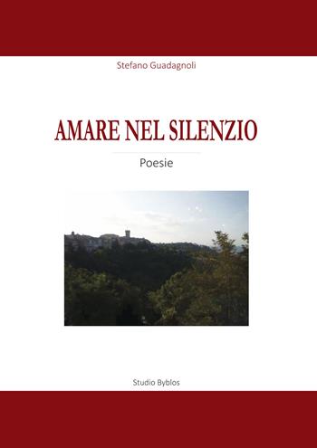 Amare nel silenzio. Una raccolta di poesie sul tema dell'amore, della natura, del mistero e della vita - Stefano Guadagnoli - Libro Studio Byblos 2021 | Libraccio.it
