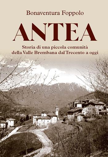 Antea. Storia di una piccola comunità della Valle Brembana dal Trecento a oggi - Bonaventura Foppolo - Libro Corponove 2022 | Libraccio.it