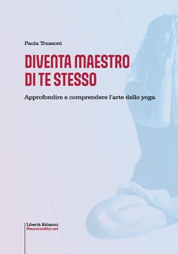 Diventa maestro di te stesso. Approfondire e comprendere l'arte dello yoga - Paola Trussoni - Libro Libertà 2021, Yoga, filosofia orientale e benessere | Libraccio.it