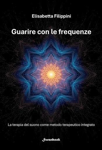 Guarire con le frequenze. La terapia del suono come metodo terapeutico integrato - Elisabetta Filippini - Libro Swanbook 2026 | Libraccio.it