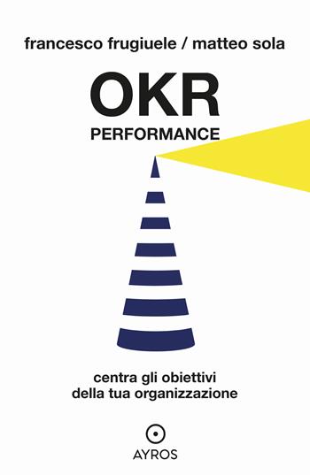 OKR Performance. Centra gli obiettivi della tua organizzazione - Francesco Frugiuele, Matteo Sola - Libro Ayros 2021 | Libraccio.it