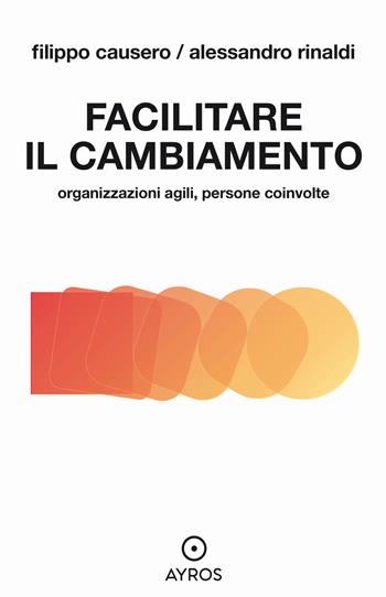 Facilitare il cambiamento. Organizzazioni agili, persone coinvolte - Filippo Causero, Alessandro Rinaldi - Libro Ayros 2021, Situazioni | Libraccio.it