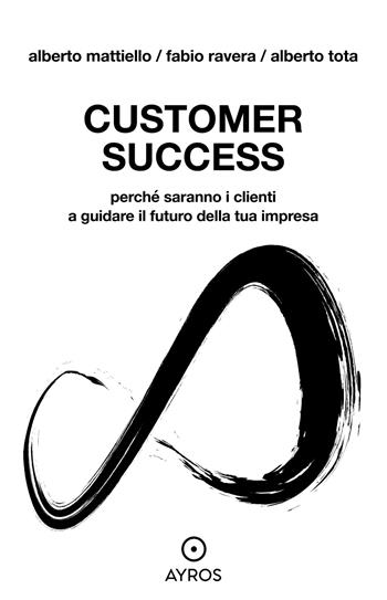 Customer Success. Perché saranno i clienti a guidare il futuro della tua impresa - Alberto Mattiello, Fabio Ravera, Alberto Tota - Libro Ayros 2022, Situazioni | Libraccio.it