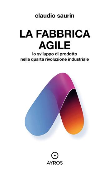 La fabbrica agile. Lo sviluppo di prodotto nella quarta rivoluzione industriale - Claudio Saurin - Libro Ayros 2022, Situazioni | Libraccio.it