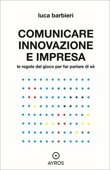 Comunicare innovazione e impresa. Le regole del gioco per far parlare di sé - Luca Barbieri - Libro Ayros 2022, Situazioni | Libraccio.it