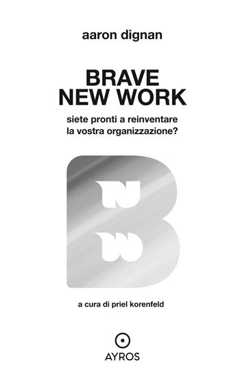 Brave new work. Siete pronti a reinventare la vostra organizzazione? - Aaron Dignan - Libro Ayros 2023 | Libraccio.it