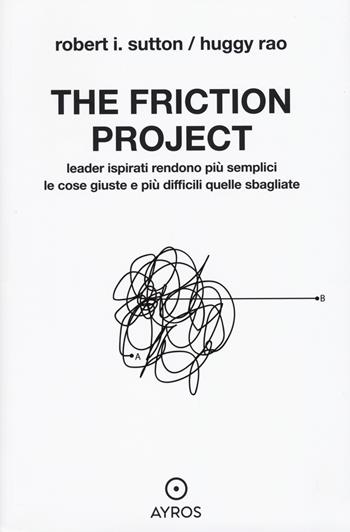 The friction project. Leader ispirati rendono più semplici le cose giuste e più difficili quelle sbagliate - Robert I. Sutton, Huggy Rao - Libro Ayros 2025, Situazioni | Libraccio.it