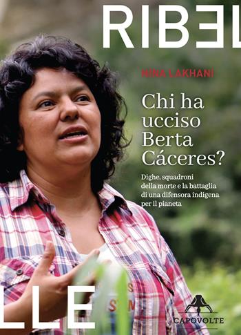 Chi ha ucciso Berta Cáceres. Dighe, squadroni della morte e la battaglia di una difensora indigena per il pianeta - Nina Lakhani - Libro Capovolte 2020 | Libraccio.it