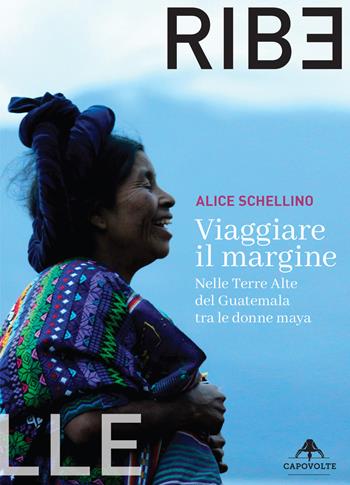 Viaggiare il margine. Nelle Terre Alte del Guatemala tra le donne maya - Alice Schellino - Libro Capovolte 2024 | Libraccio.it