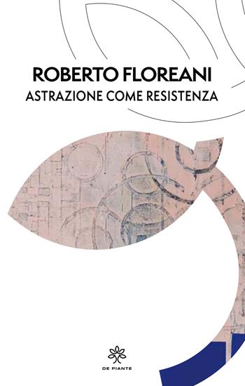 Astrazione come resistenza. Ediz. critica - Roberto Floreani - Libro De Piante Editore 2021, I talenti | Libraccio.it