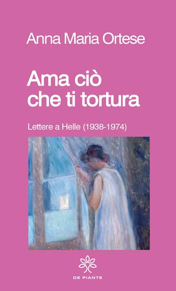 Ama ciò che ti tortura. Lettere a Helle (1938-1974) - Anna Maria Ortese - Libro De Piante Editore 2024, I solidi | Libraccio.it