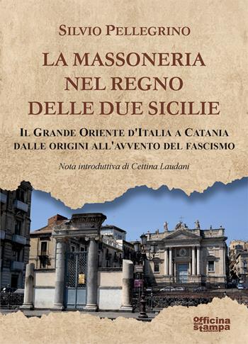 La Massoneria nel Regno delle Due Sicilie. Il grande Oriente d’Italia a Catania dalle origini all’avvento del Fascismo - Silvio Pellegrino - Libro Officina della stampa 2024 | Libraccio.it