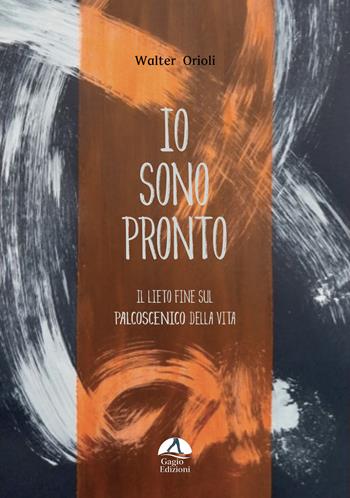 Io sono pronto. Il lieto fine sul palcoscenico della vita - Walter Orioli - Libro Gagio 2024 | Libraccio.it