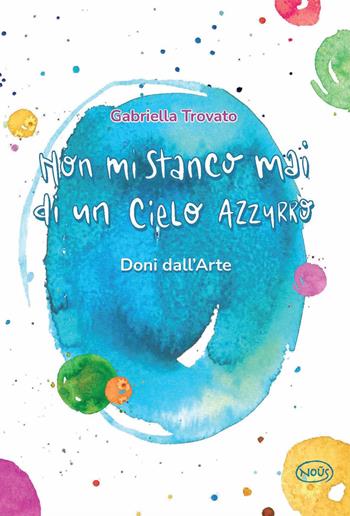 Non mi stanco mai di un cielo azzurro. Doni dall'arte - Gabriella Trovato - Libro Nous Editrice 2021 | Libraccio.it