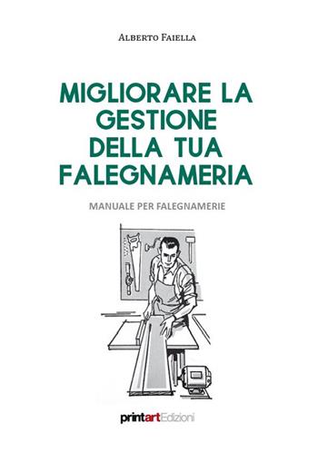 Migliorare la gestione della tua falegnameria. Manuale per falegnamerie - Alberto Faiella - Libro Print Art 2024 | Libraccio.it