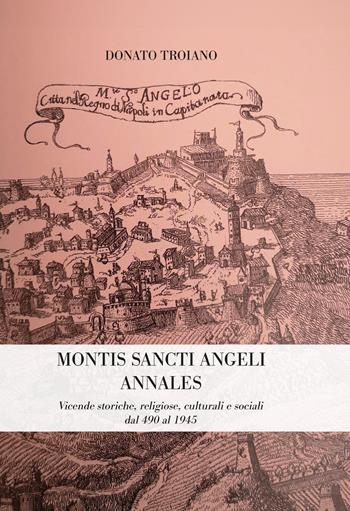 Montis Sancti Angelis Annales. Vicende storiche, religiose, culturali e sociali dal 490 al 1945 - Donato Troiano - Libro Biagio Ciuffreda 2024 | Libraccio.it