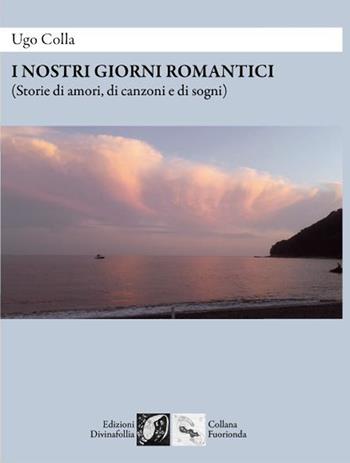 I nostri giorni romantici (Storie di amori, di canzoni e di sogni) - Ugo Colla - Libro Edizioni DivinaFollia 2022, Fuorionda | Libraccio.it
