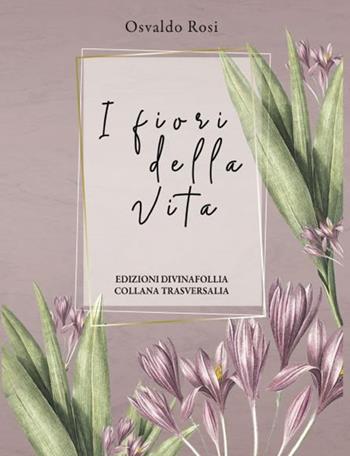 I fiori della vita - Osvaldo Rosi - Libro Edizioni DivinaFollia 2023 | Libraccio.it