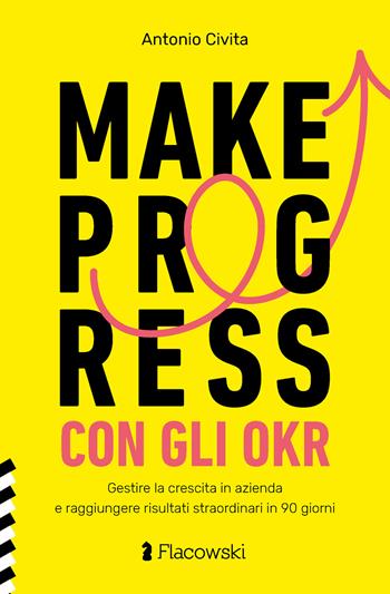 Make progress con gli OKR. Gestire la crescita in azienda e raggiungere risultati sorprendenti in 90 giorni - Antonio Civita - Libro Flacowski 2023 | Libraccio.it