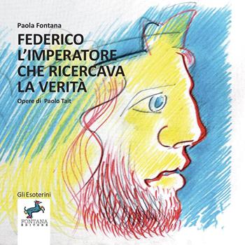 Federico l’imperatore che ricercava la verità. Un viaggio nella storia e nell'interiorità di un grande uomo - Paola Fontana - Libro Fontana Editore 2021, Gli esoterini | Libraccio.it
