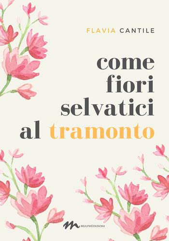 Come fiori selvatici al tramonto - Flavia Cantile - Libro Mulph 2021 | Libraccio.it