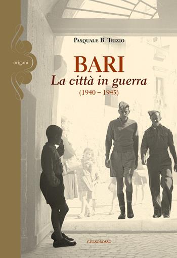 Bari. La città in guerra (1940-1945) - Pasquale B. Trizio - Libro Gelsorosso 2021, Origani | Libraccio.it