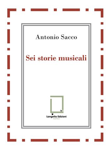 Sei storie musicali. Raffaele Sacco; Luigi Denza; Nicola Maldacea; Gigi Pisano; Dino Verde; Giulietta Sacco. Ediz. critica - Antonio Sacco - Libro Langella 2024 | Libraccio.it