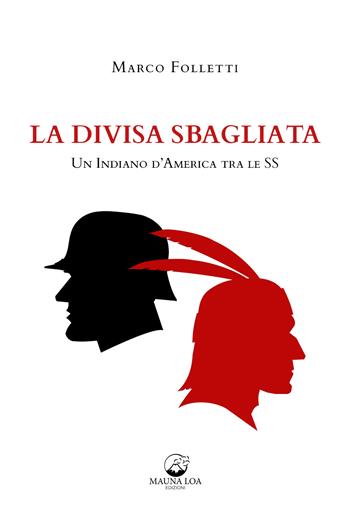 La divisa sbagliata. Un indiano d'America tra le SS - Marco Folletti - Libro Mauna Loa Edizioni 2021 | Libraccio.it