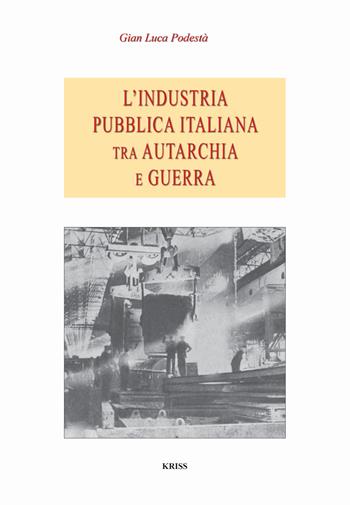 L' industria pubblica italiana fra autarchia e guerra - Gian Luca Podestà - Libro Kriss 2021 | Libraccio.it
