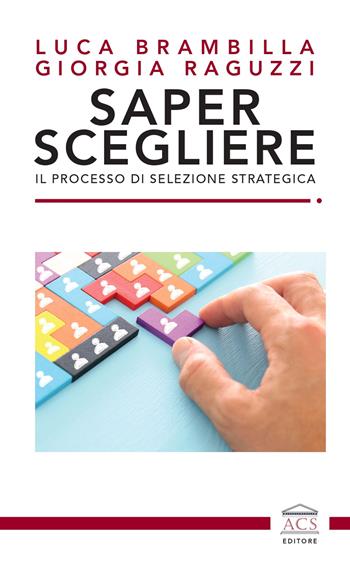 Saper scegliere. Il processo di selezione strategica - Luca Brambilla, Giorgia Raguzzi - Libro ACS (Milano) 2022 | Libraccio.it