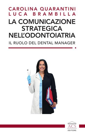 La comunicazione strategica nell'odontoiatria. Il ruolo del Dental Manager - Carolina Quarantini, Luca Brambilla - Libro ACS (Milano) 2023 | Libraccio.it