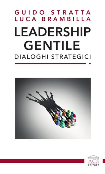 Leadership gentile. Dialoghi strategici - Guido Stratta, Luca Brambilla - Libro ACS (Milano) 2024 | Libraccio.it