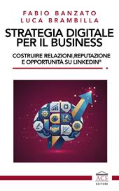 Strategia digitale per il business. Costruire relazioni, reputazione e opportunità su LinkedIn®