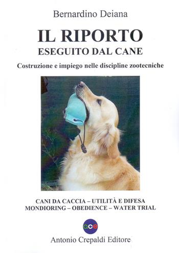 Il riporto eseguito dal cane. Costruzione e impiego nelle discipline zootecniche. Cani da caccia, utilità e difesa, mondioring, obedience, water trial. Ediz. illustrata - Bernardino Deiana - Libro Crepaldi 2022, Zootecnica e zoognostica | Libraccio.it