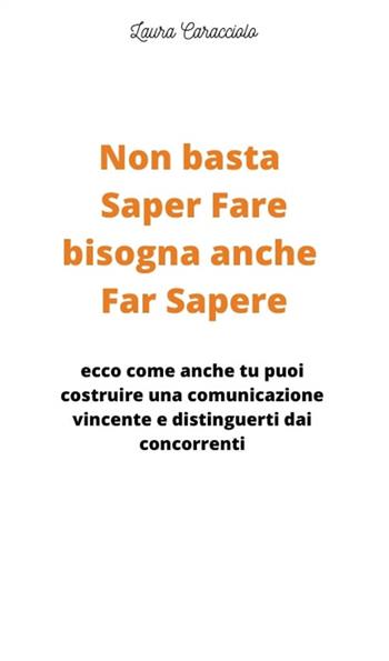 Non basta saper fare bisogna anche far sapere. Ecco come anche tu puoi costruire una comunicazione vincente e distinguerti dai concorrenti! - Laura Caracciolo - Libro Edizioni &100 2022 | Libraccio.it