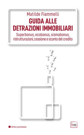 Guida alle detrazioni immobiliari. Superbonus, ecobonus, sismabonus, ristrutturazioni, cessione e sconto del credito. Ediz. integrale - Matilde Fiammelli - Libro BTT 2022 | Libraccio.it
