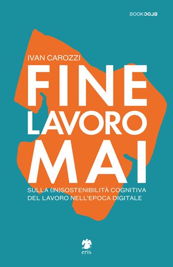 Fine lavoro mai. Sulla (in)sostenibilità del lavoro nell'epoca digitale - Ivan Carozzi - Libro Eris 2022, BookBlock | Libraccio.it