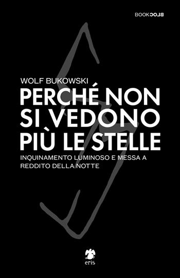 Perché non si vedono più le stelle. Inquinamento luminoso e messa a reddito della notte - Wolf Bukowski - Libro Eris 2022, BookBlock | Libraccio.it