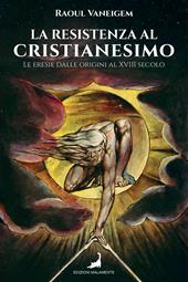 La resistenza al cristianesimo. Le eresie dalle origini al XVIII secolo