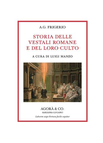 Storia delle vestali romane e del loro culto - A. G. Frigerio - Libro Agorà & Co. (Lugano) 2021, Apollinea. Collana di testi e monografie di Storia, filosofia e letteratura | Libraccio.it