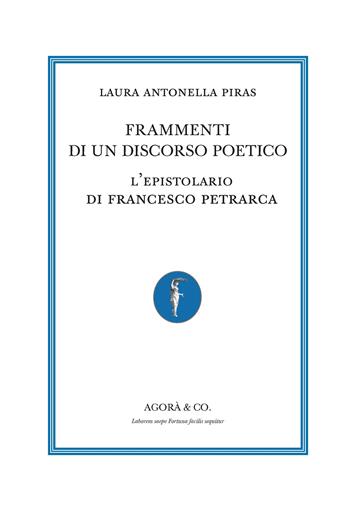 Frammenti di un discorso poetico. L’epistolario di Francesco Petrarca - Laura Antonella Piras - Libro Agorà & Co. (Lugano) 2024, Apollinea. Collana di testi e monografie di Storia, filosofia e letteratura | Libraccio.it
