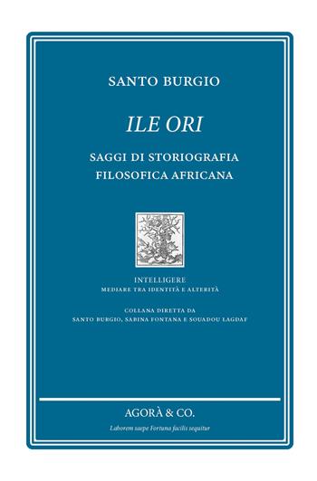 Ile Ori. Saggi di storiografia filosofica africana - Santo Burgio - Libro Agorà & Co. (Lugano) 2025, Intelligere. Mediare tra identità e alterità | Libraccio.it