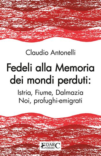 Fedeli alla memoria dei mondi perduti. Istria, Fiume, Dalmazia - Claudio Antonelli - Libro Edarc 2023 | Libraccio.it